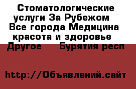 Стоматологические услуги За Рубежом - Все города Медицина, красота и здоровье » Другое   . Бурятия респ.